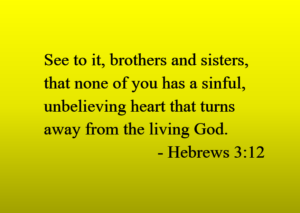 Hebrews 3:12 — See to it, brothers and sisters, that none of you has a sinful, unbelieving heart that turns away from the living God.