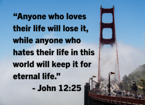 Quote over an image of the Golden Gate Bridge: “Anyone who loves their life will lose it, while anyone who hates their life in this world will keep it for eternal life.” — John 12:25
