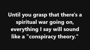 Quote on black background: 'Until you grasp that there's a spiritual war going on, everything I say will sound like a conspiracy theory.'