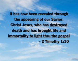 2 Timothy 110 | Fountain of Life Bold black Bible verse text over a blue sky: 'it has now been revealed through the appearing of our Savior, Christ Jesus, who has destroyed death and has brought life and immortality to light thru the gospel' — 2 Timothy 1:10.