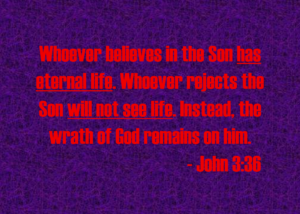 John 336 | Fountain of Life John 3:36 Bible verse in bold red text on a purple textured background: 'Whoever believes in the Son has eternal life. Whoever rejects the Son will not see life. Instead, the wrath of God remains on him.'
